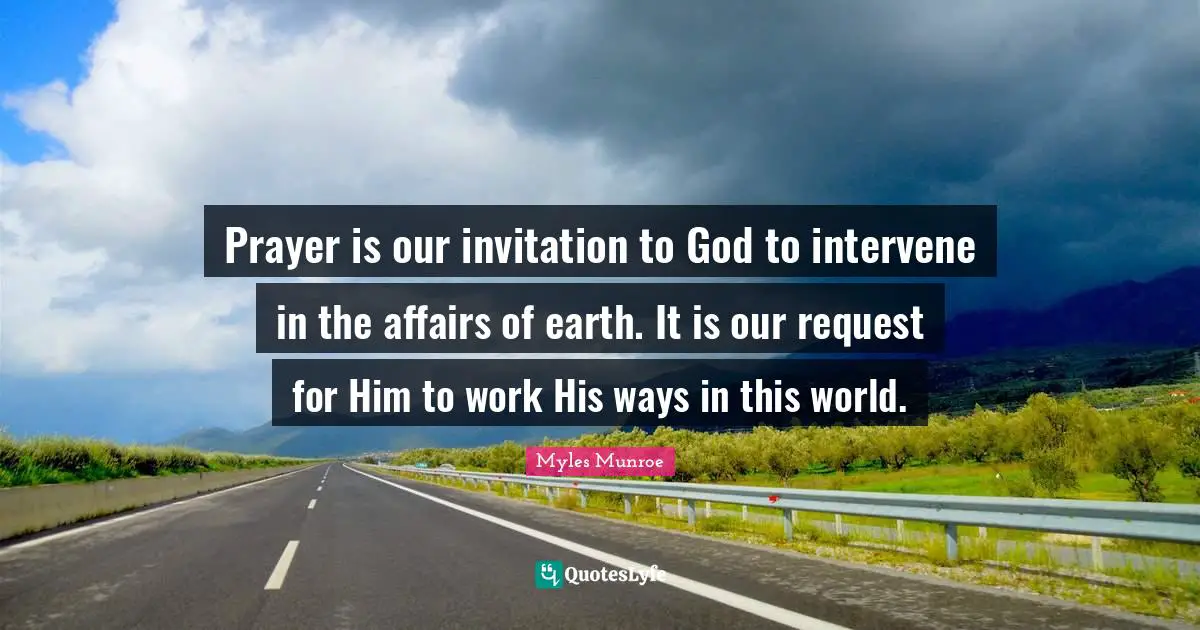 Prayer is our invitation to God to intervene in the affairs of earth. It is our request for Him to work His ways in this world.