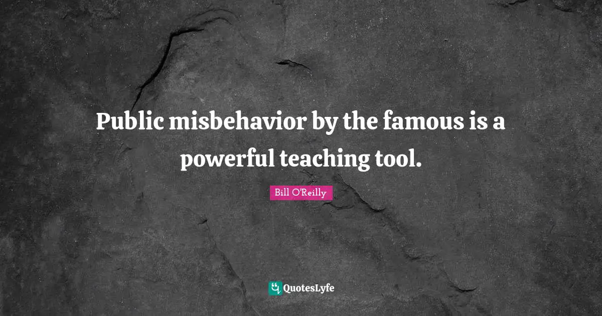 Bill O'Reilly Quotes: "Public misbehavior by the famous is a powerful teaching tool."