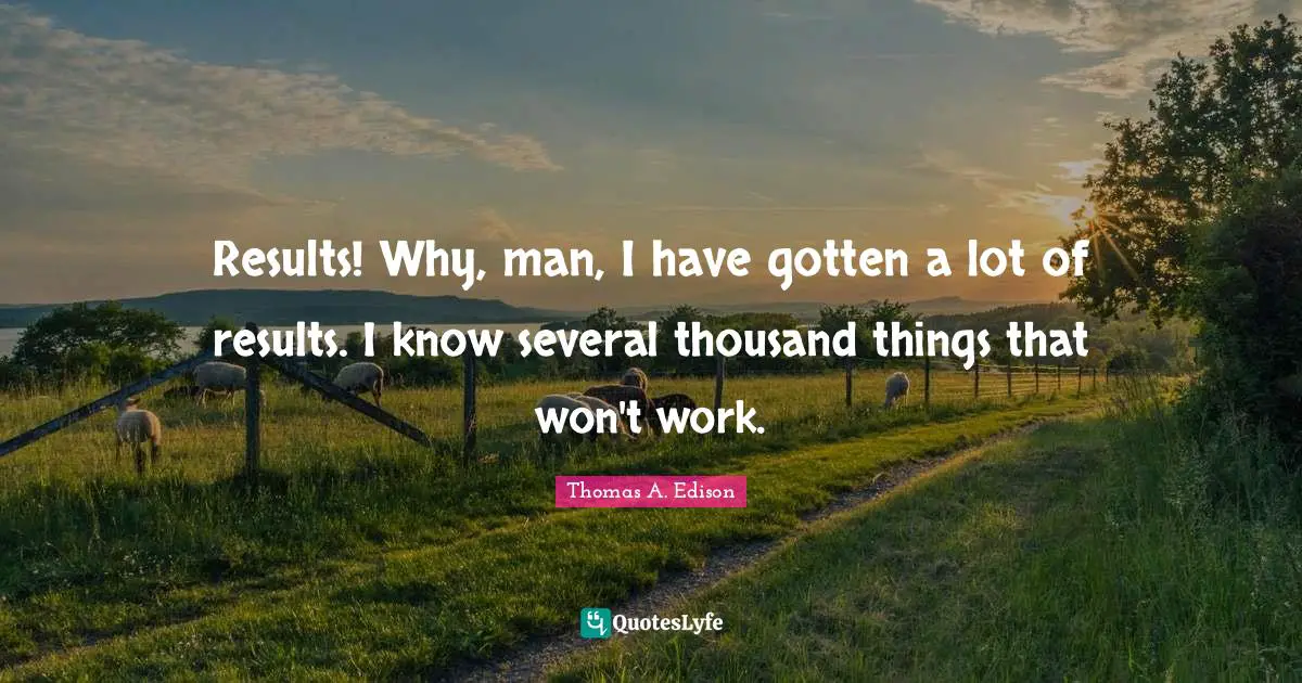 Results! Why, man, I have gotten a lot of results. I know several thousand things that won't work.