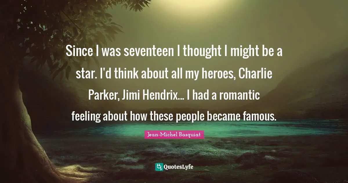 Since I was seventeen I thought I might be a star. I'd think about all my heroes, Charlie Parker, Jimi Hendrix... I had a romantic feeling about how these people became famous.