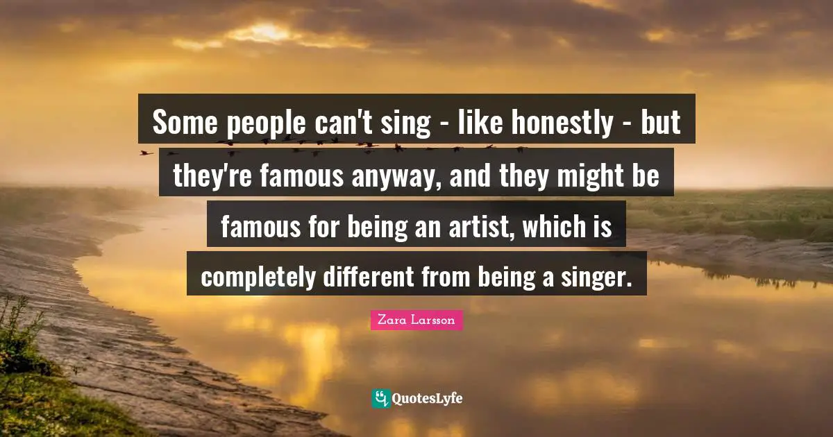 Some people can't sing - like honestly - but they're famous anyway, and they might be famous for being an artist, which is completely different from being a singer.