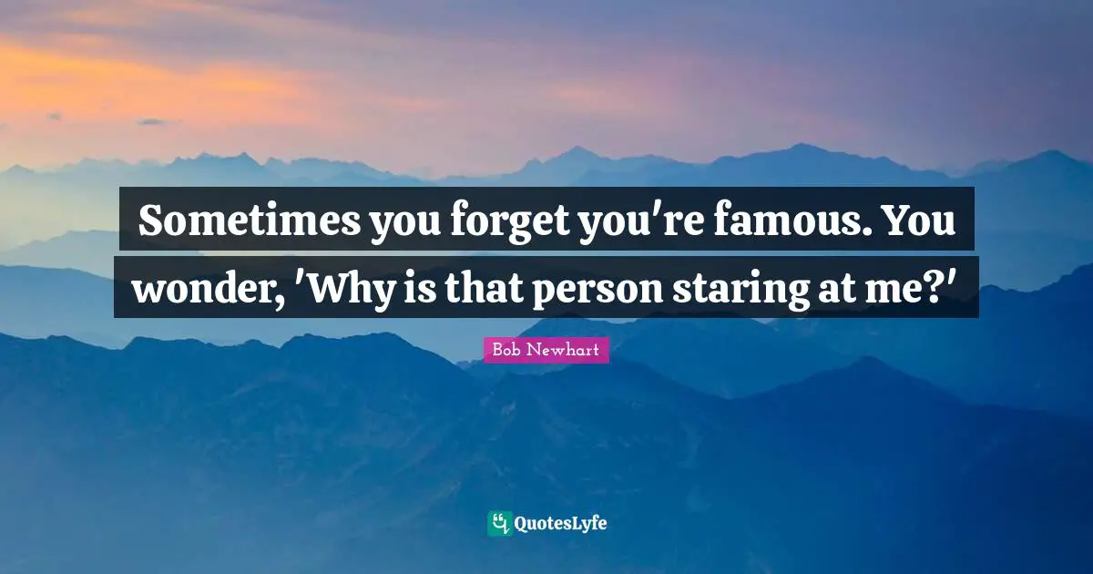 Sometimes you forget you're famous. You wonder, 'Why is that person staring at me?'