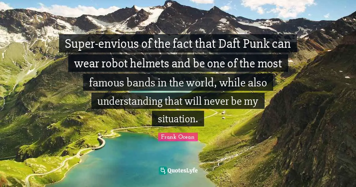 Super-envious of the fact that Daft Punk can wear robot helmets and be one of the most famous bands in the world, while also understanding that will never be my situation.