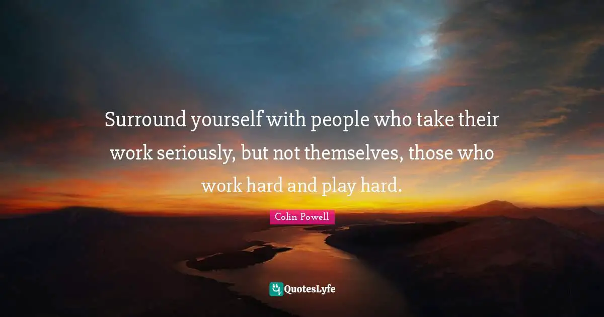 Colin Powell Quotes: Surround yourself with people who take their work seriously, but not themselves, those who work hard and play hard.