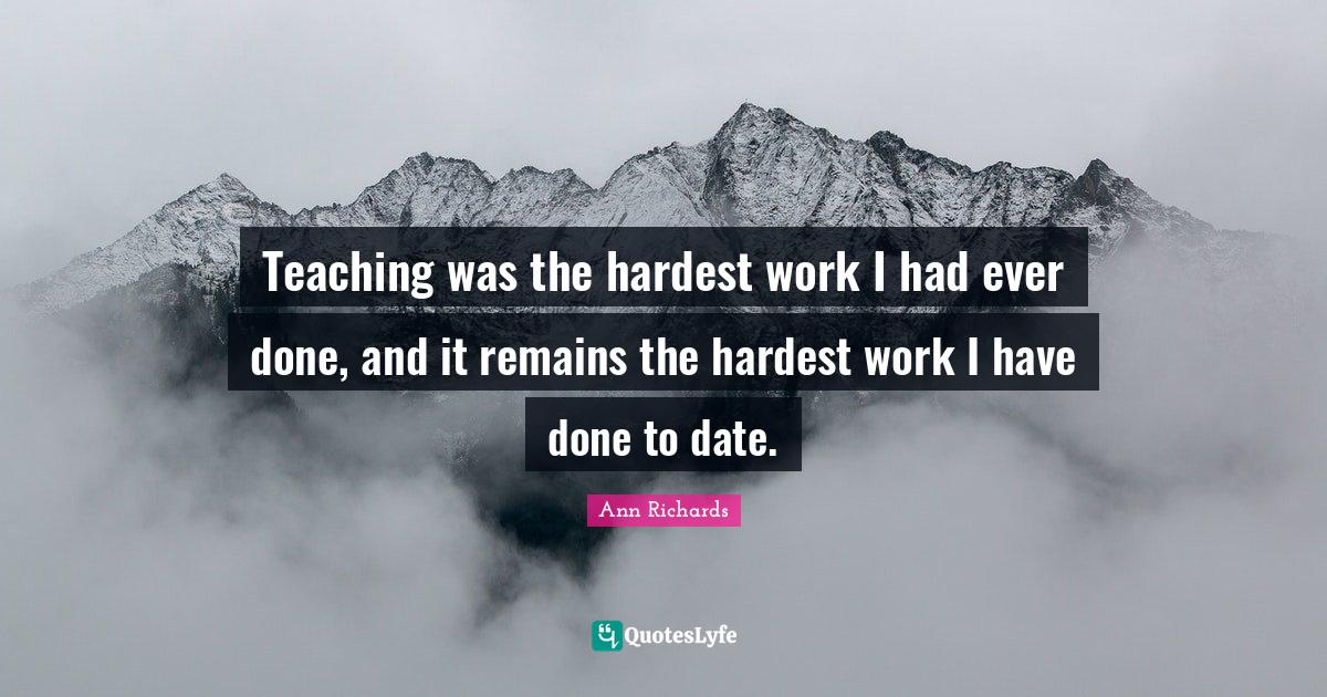 Teaching was the hardest work I had ever done, and it remains the hard