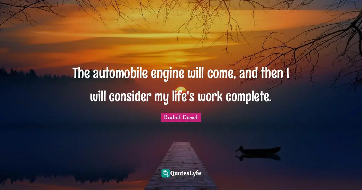The automobile engine will come, and then I will consider my life's work complete.