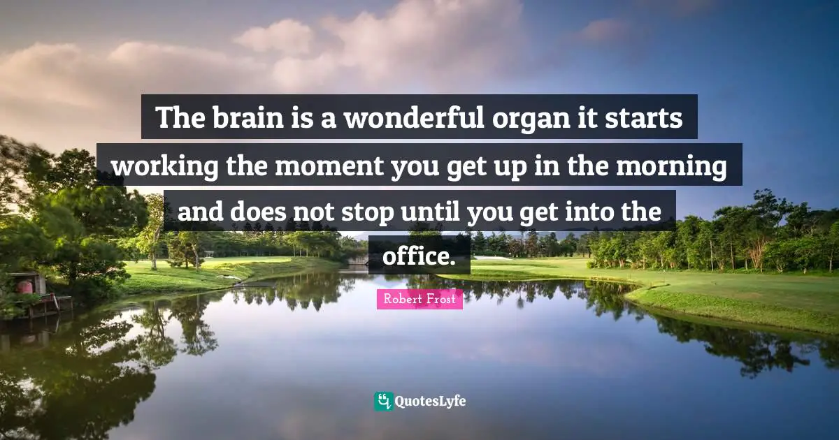 The brain is a wonderful organ it starts working the moment you get up in the morning and does not stop until you get into the office.