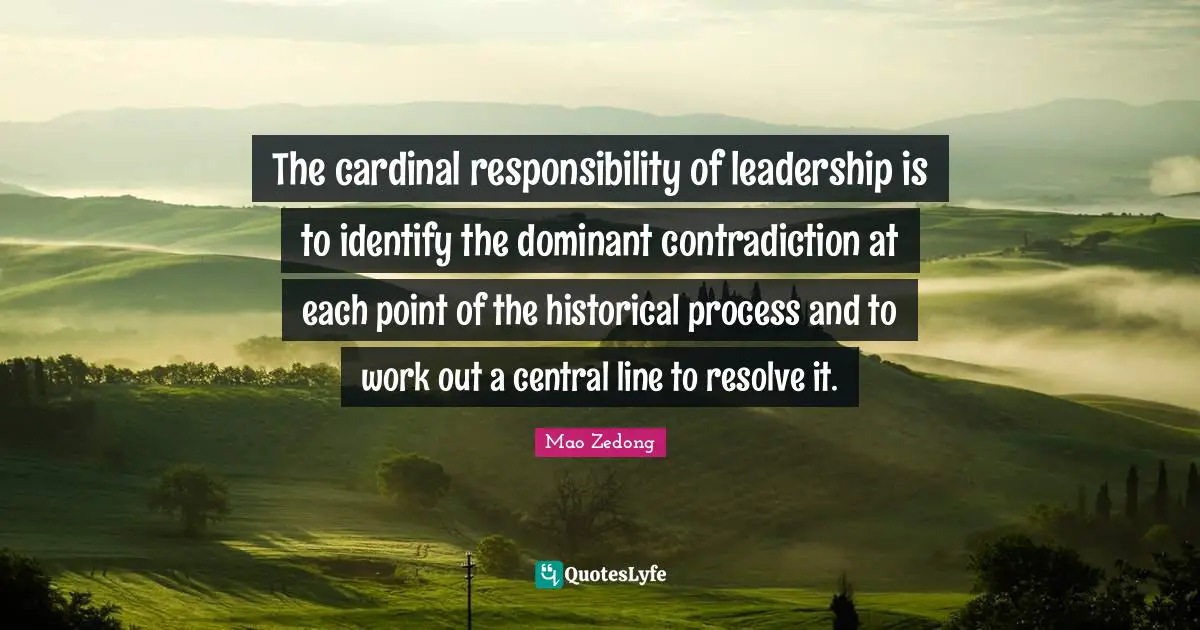 The cardinal responsibility of leadership is to identify the dominant contradiction at each point of the historical process and to work out a central line to resolve it.
