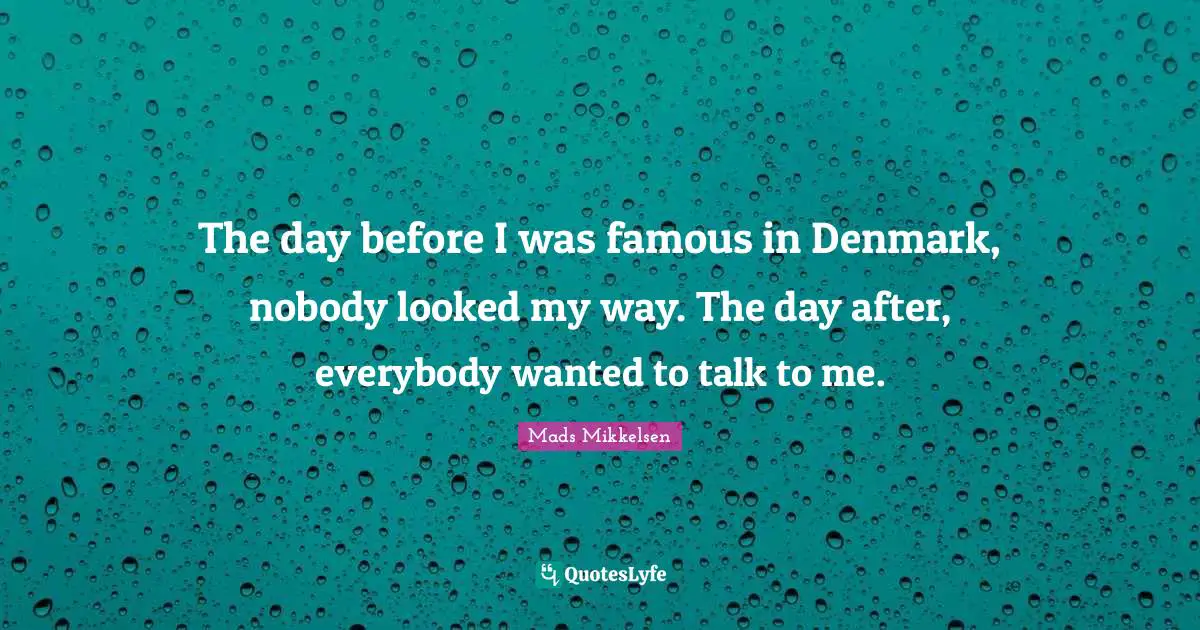 The day before I was famous in Denmark, nobody looked my way. The day after, everybody wanted to talk to me.