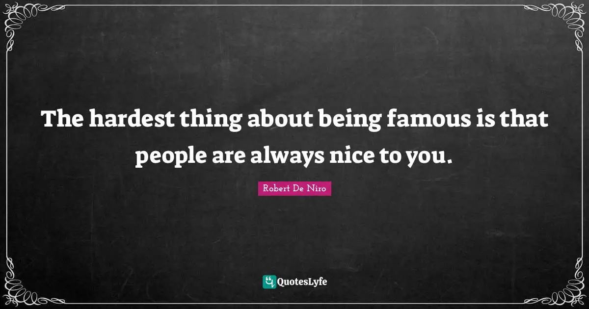 Robert De Niro Quotes: "The hardest thing about being famous is that people are always nice to you."