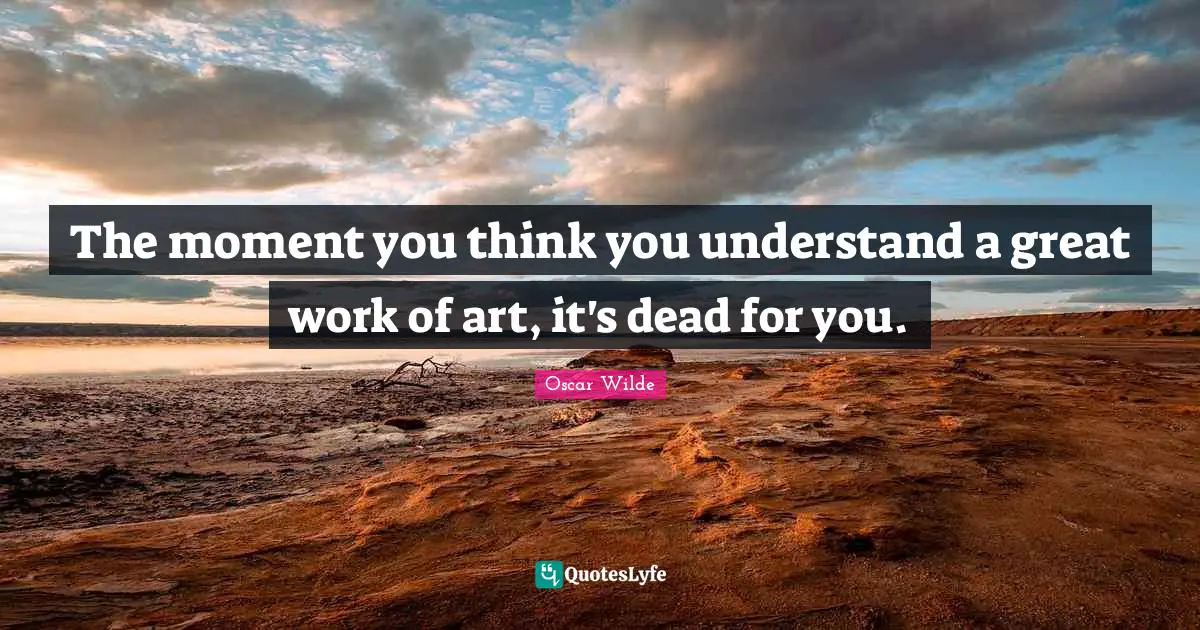 The moment you think you understand a great work of art, it's dead for you.