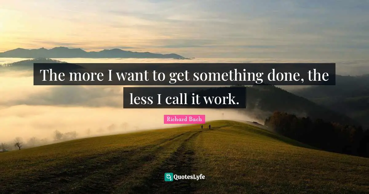 Richard Bach Quotes: "The more I want to get something done, the less I call it work."