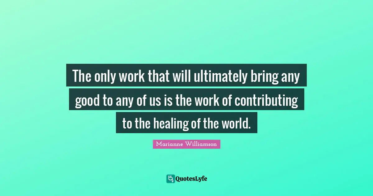 Marianne Williamson Quotes: "The only work that will ultimately bring any good to any of us is the work of contributing to the healing of the world."