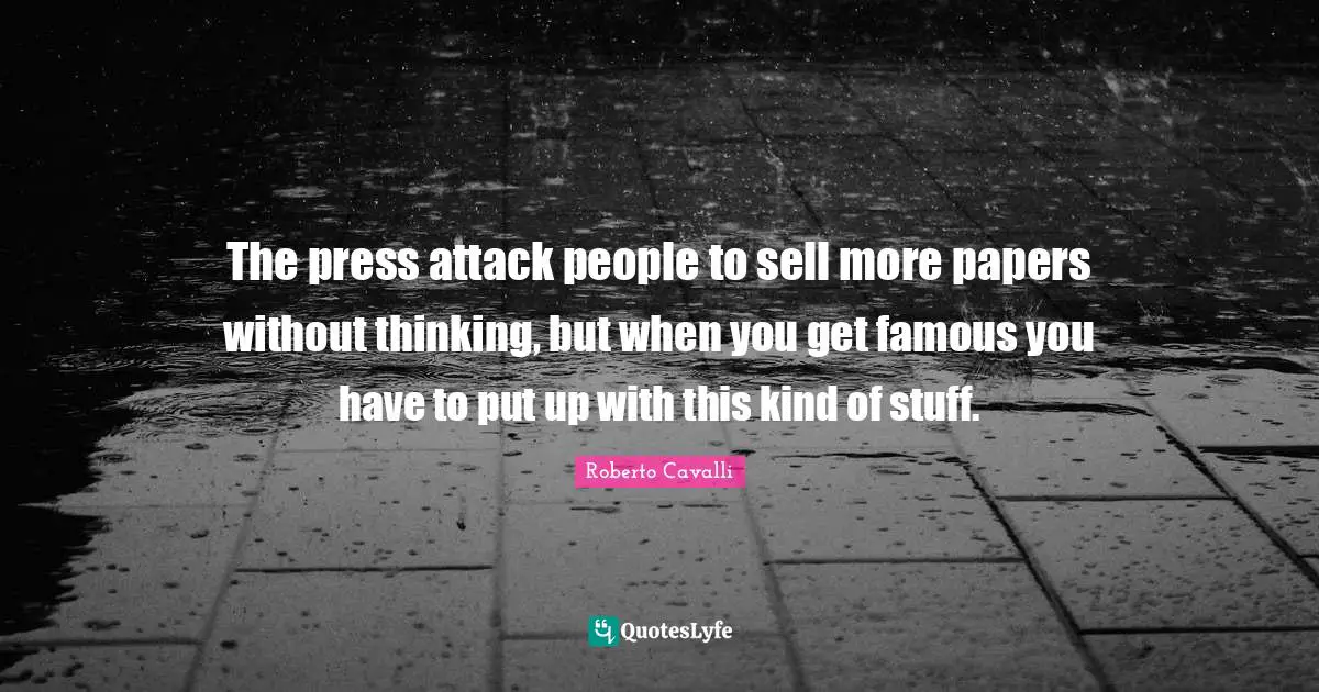 The press attack people to sell more papers without thinking, but when you get famous you have to put up with this kind of stuff.