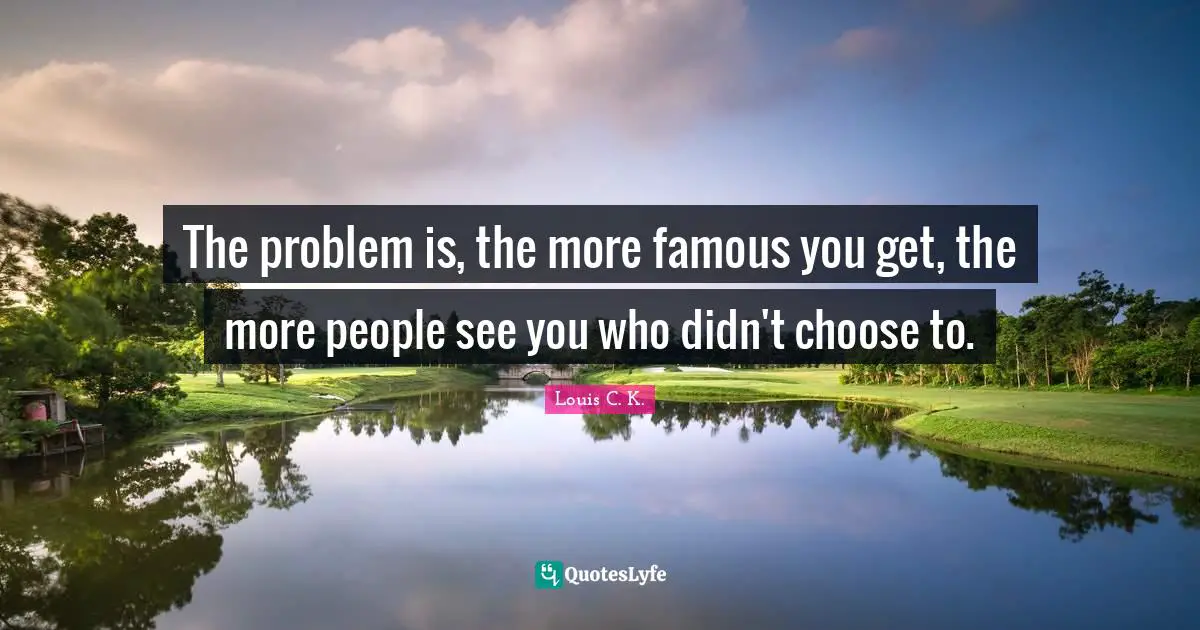 Louis C.K. Quotes: "The problem is, the more famous you get, the more people see you who didn't choose to."