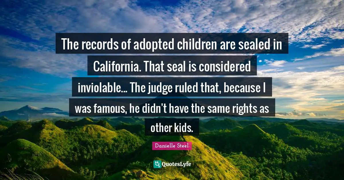 The records of adopted children are sealed in California. That seal is considered inviolable... The judge ruled that, because I was famous, he didn't have the same rights as other kids.