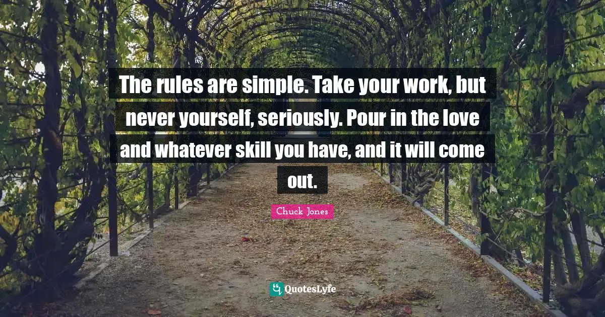 The rules are simple. Take your work, but never yourself, seriously. Pour in the love and whatever skill you have, and it will come out.