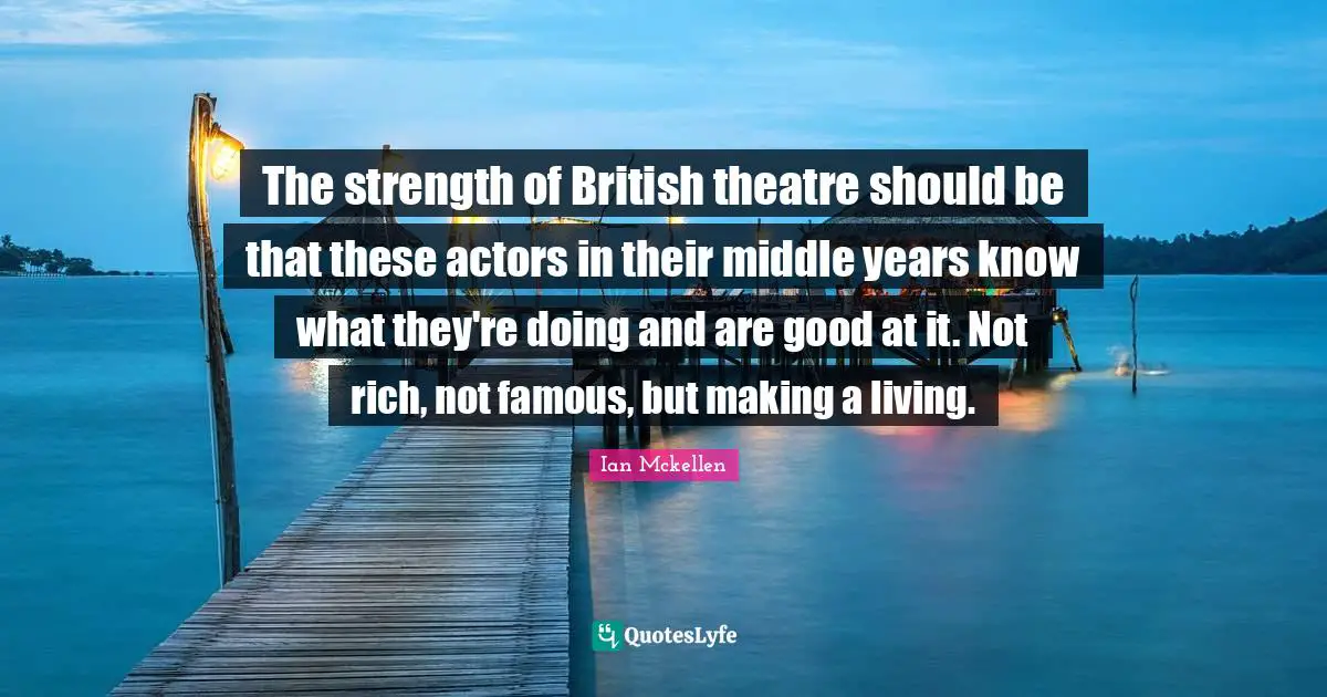 Ian Mckellen Quotes: "The strength of British theatre should be that these actors in their middle years know what they're doing and are good at it. Not rich, not famous, but making a living."