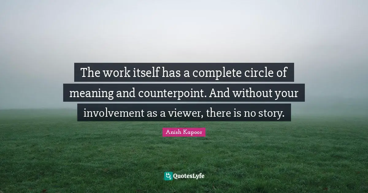 The work itself has a complete circle of meaning and counterpoint. And without your involvement as a viewer, there is no story.