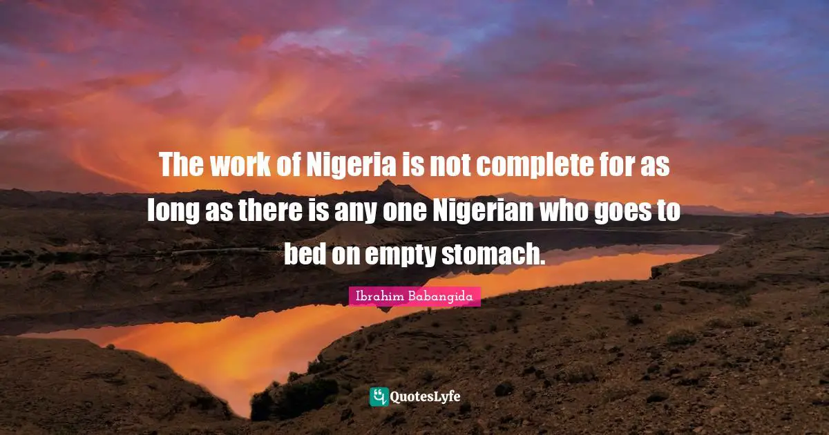 The work of Nigeria is not complete for as long as there is any one Nigerian who goes to bed on empty stomach.