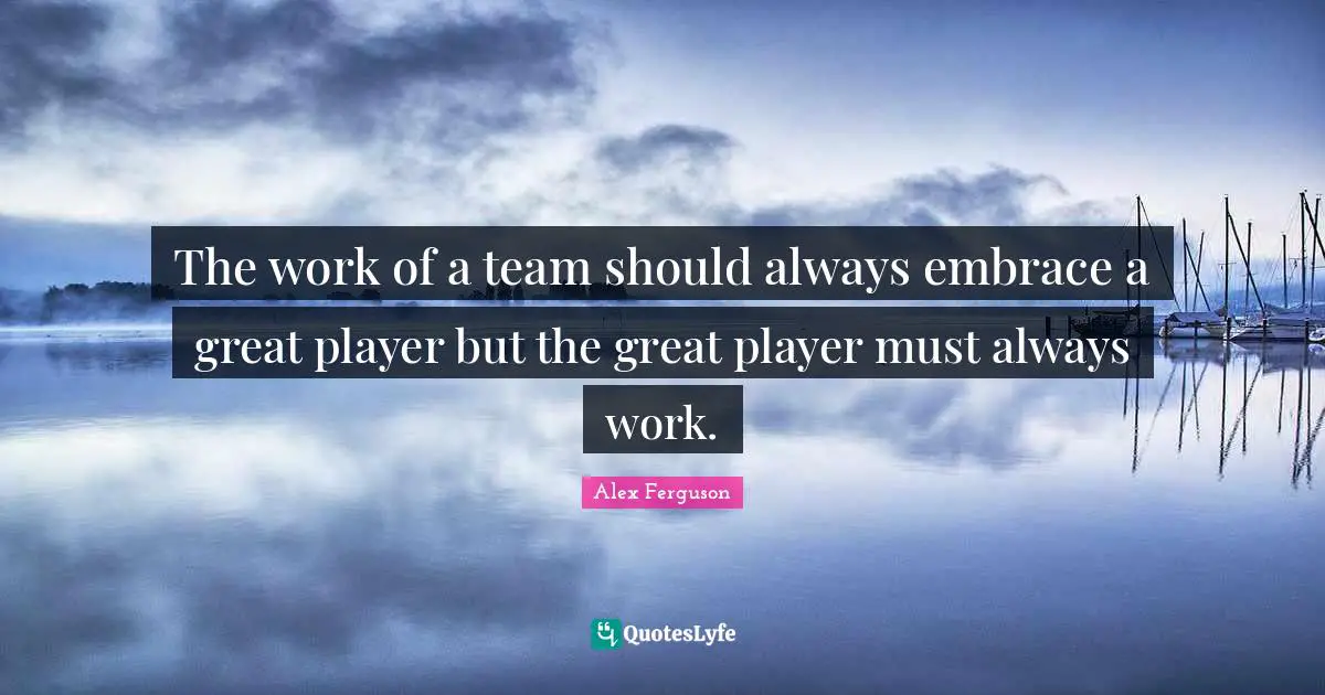The work of a team should always embrace a great player but the great player must always work.