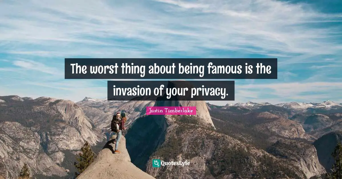 The worst thing about being famous is the invasion of your privacy.