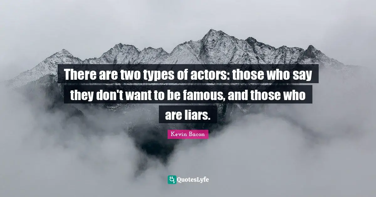 There are two types of actors: those who say they don't want to be famous, and those who are liars.
