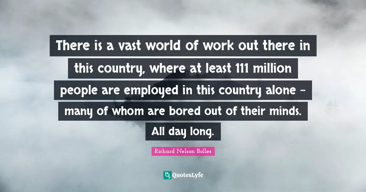 There is a vast world of work out there in this country, where at least 111 million people are employed in this country alone - many of whom are bored out of their minds. All day long.