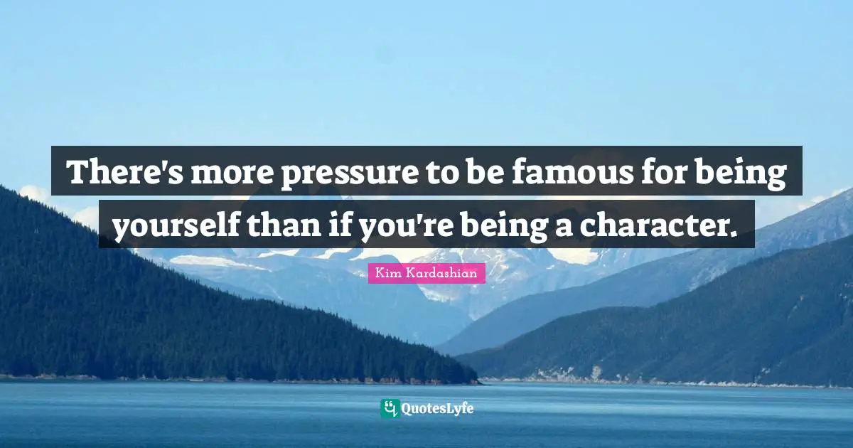There's more pressure to be famous for being yourself than if you're being a character.