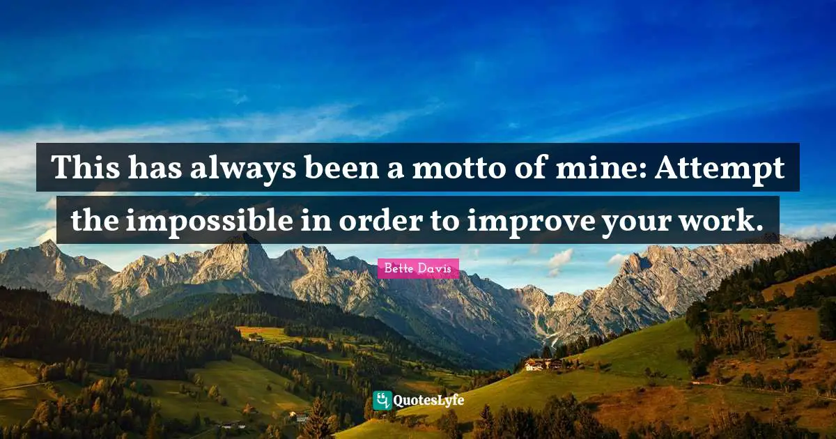 This has always been a motto of mine: Attempt the impossible in order to improve your work.