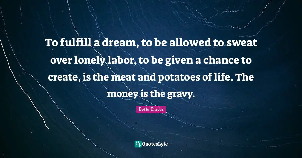 Bette Davis Quotes: "To fulfill a dream, to be allowed to sweat over lonely labor, to be given a chance to create, is the meat and potatoes of life. The money is the gravy."