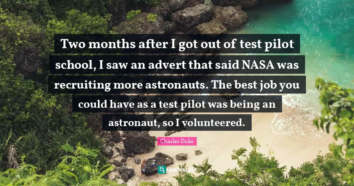 Two months after I got out of test pilot school, I saw an advert that said NASA was recruiting more astronauts. The best job you could have as a test pilot was being an astronaut, so I volunteered.