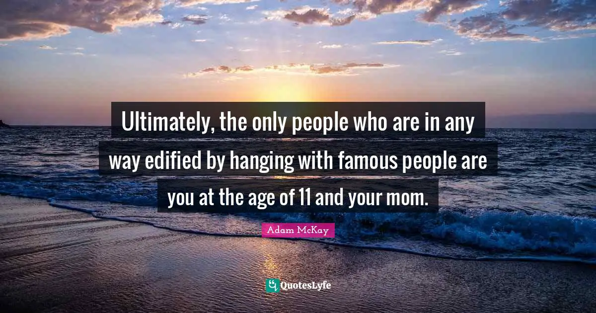 Ultimately, the only people who are in any way edified by hanging with famous people are you at the age of 11 and your mom.