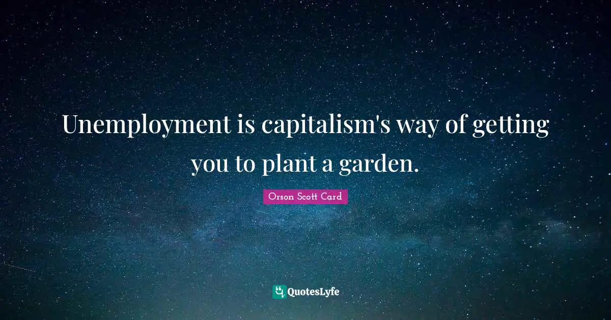 Plant Quotes: "Unemployment is capitalism's way of getting you to plant a garden."