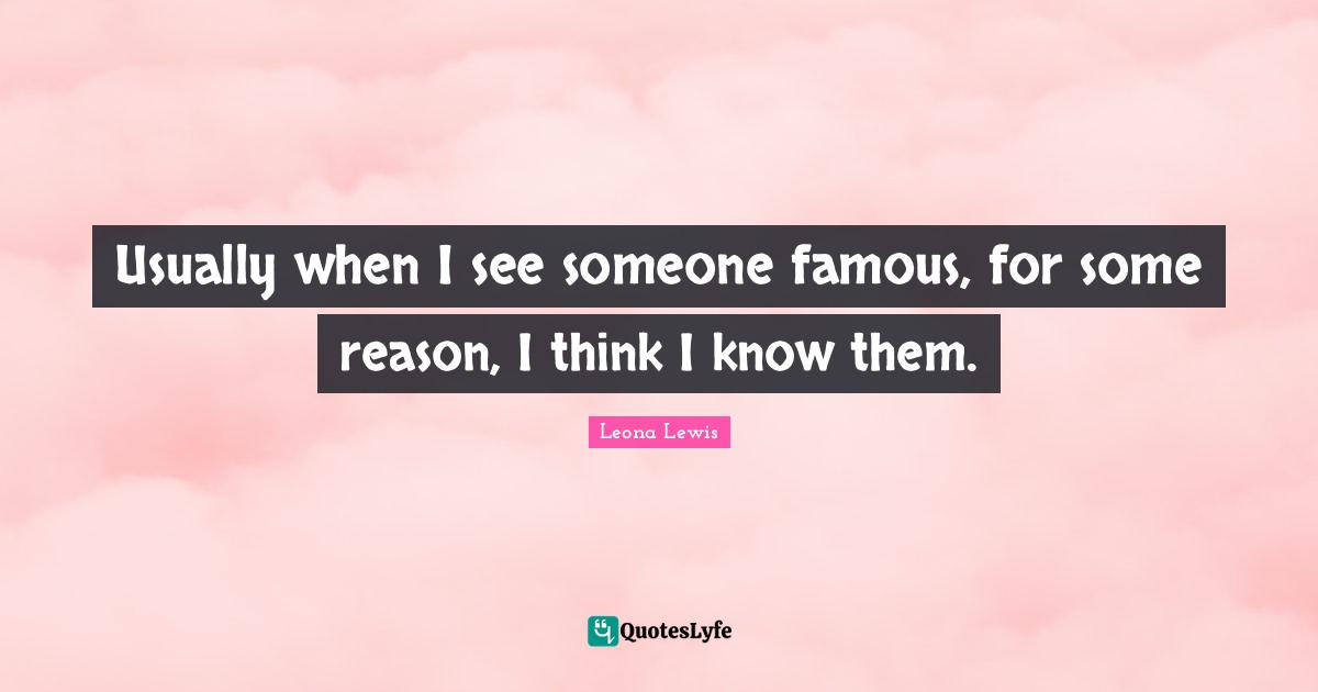 Leona Lewis Quotes: "Usually when I see someone famous, for some reason, I think I know them."