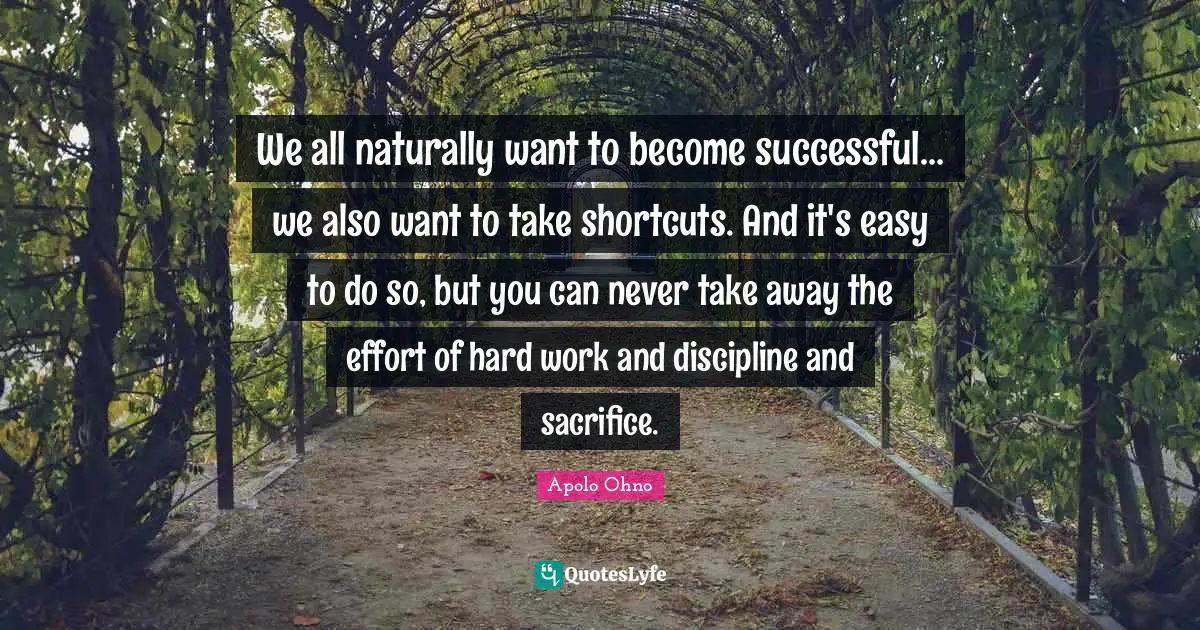 Apolo Ohno Quotes: "We all naturally want to become successful... we also want to take shortcuts. And it's easy to do so, but you can never take away the effort of hard work and discipline and sacrifice."