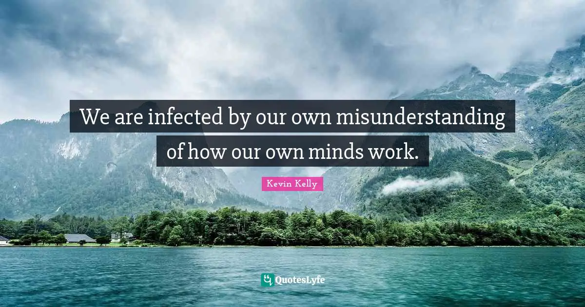 We are infected by our own misunderstanding of how our own minds work.
