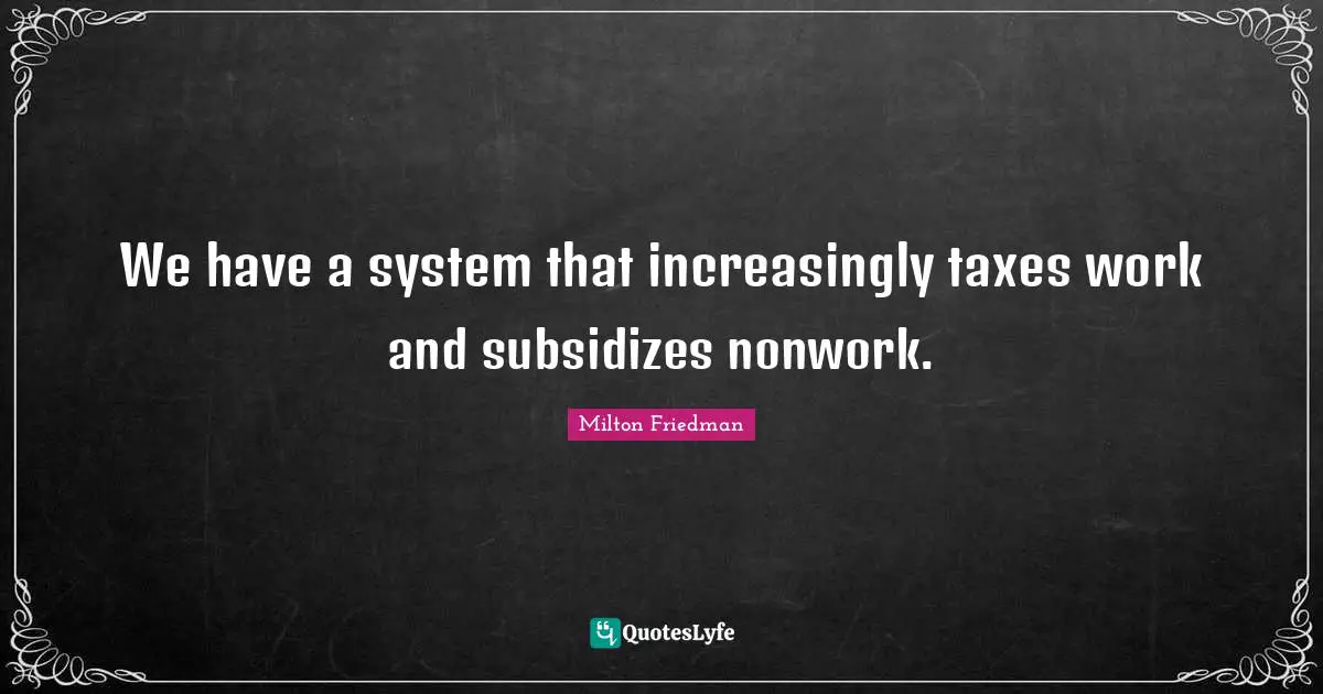 Milton Friedman Quotes: "We have a system that increasingly taxes work and subsidizes nonwork."
