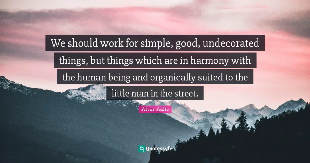We should work for simple, good, undecorated things, but things which are in harmony with the human being and organically suited to the little man in the street.
