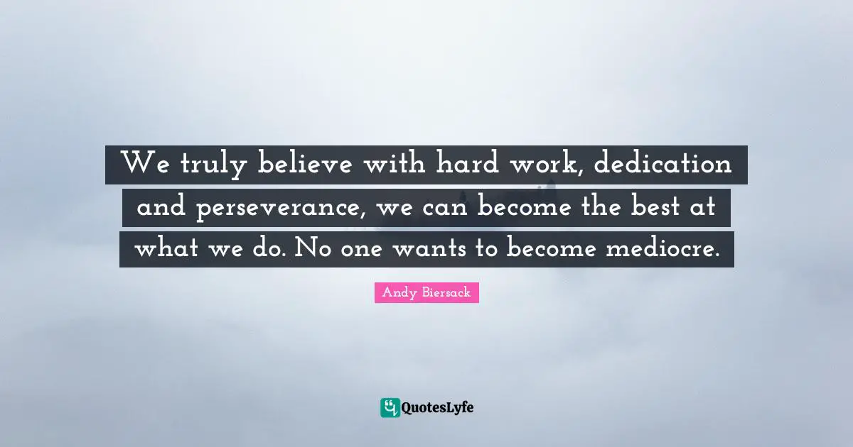 We truly believe with hard work, dedication and perseverance, we can become the best at what we do. No one wants to become mediocre.