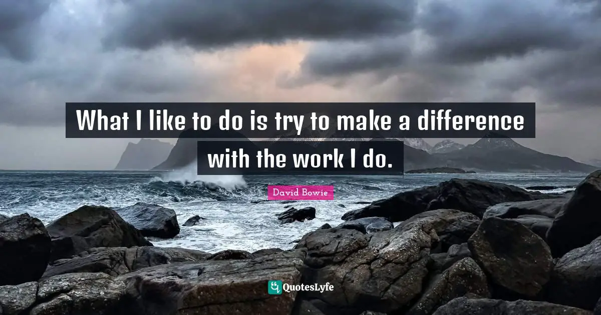 Make A Difference Quotes: "What I like to do is try to make a difference with the work I do."