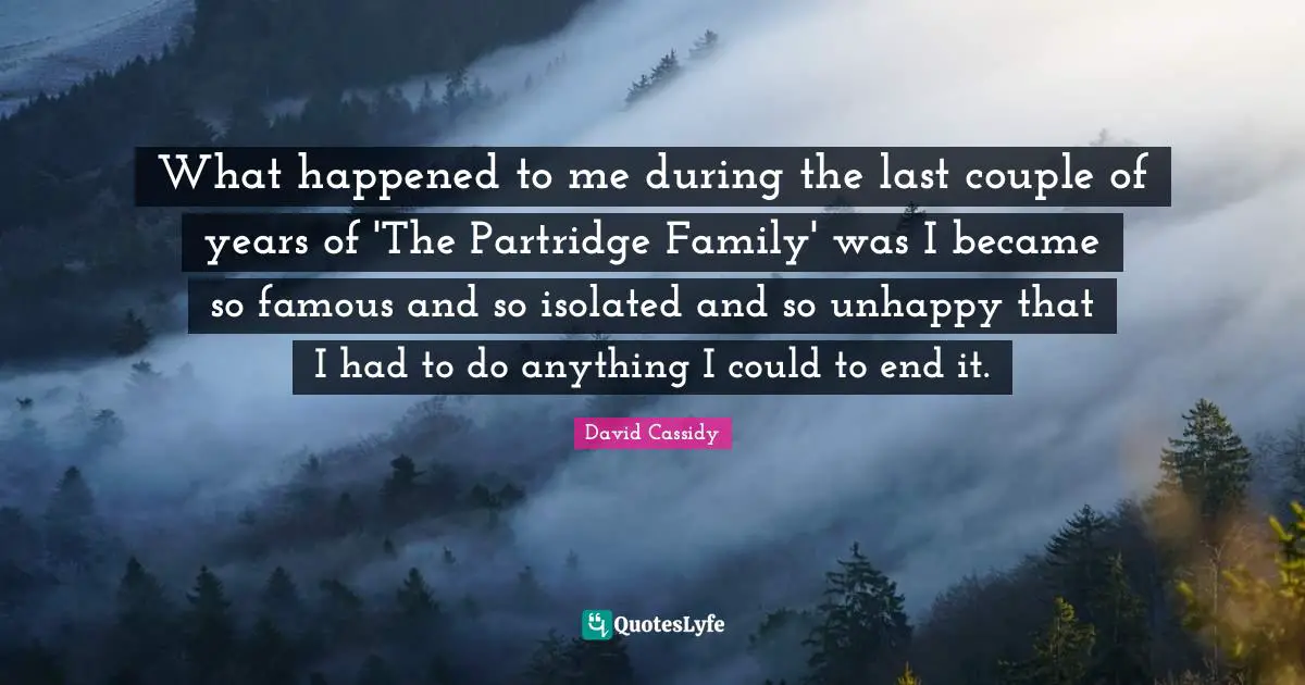 What happened to me during the last couple of years of 'The Partridge Family' was I became so famous and so isolated and so unhappy that I had to do anything I could to end it.