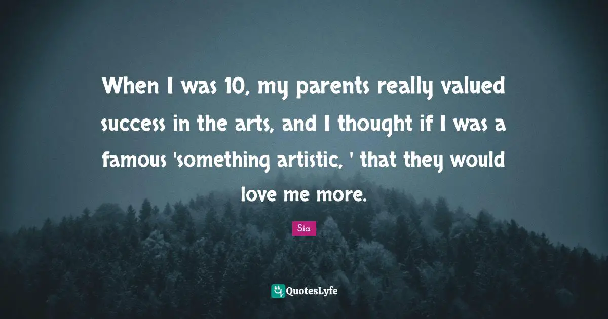 When I was 10, my parents really valued success in the arts, and I thought if I was a famous 'something artistic, ' that they would love me more.