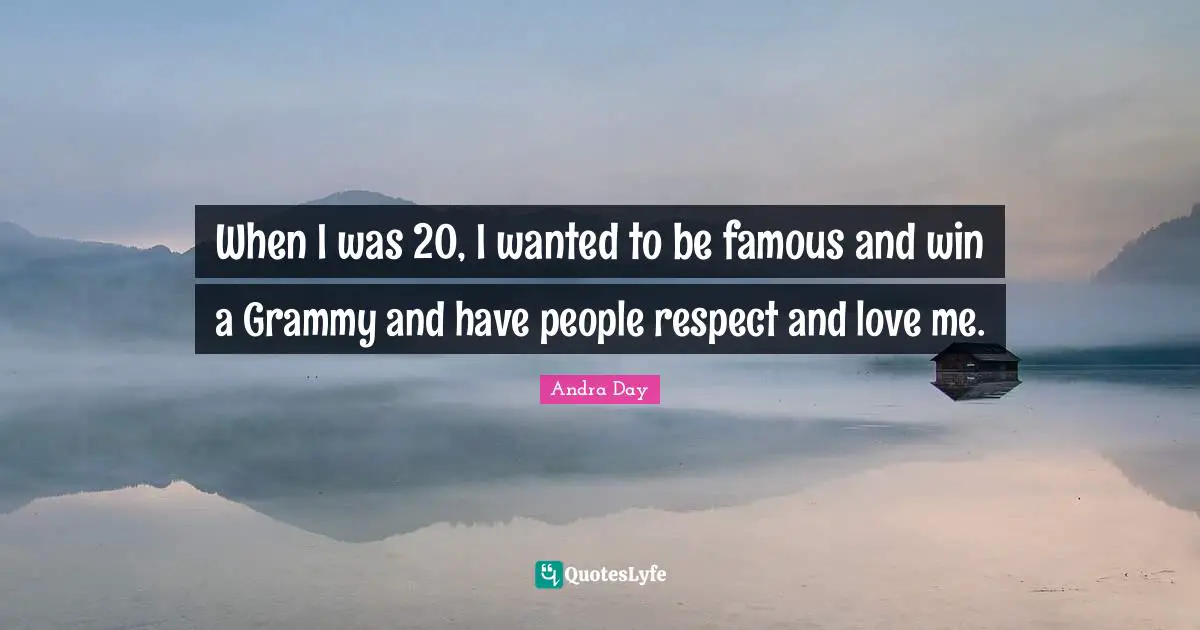 When I was 20, I wanted to be famous and win a Grammy and have people respect and love me.