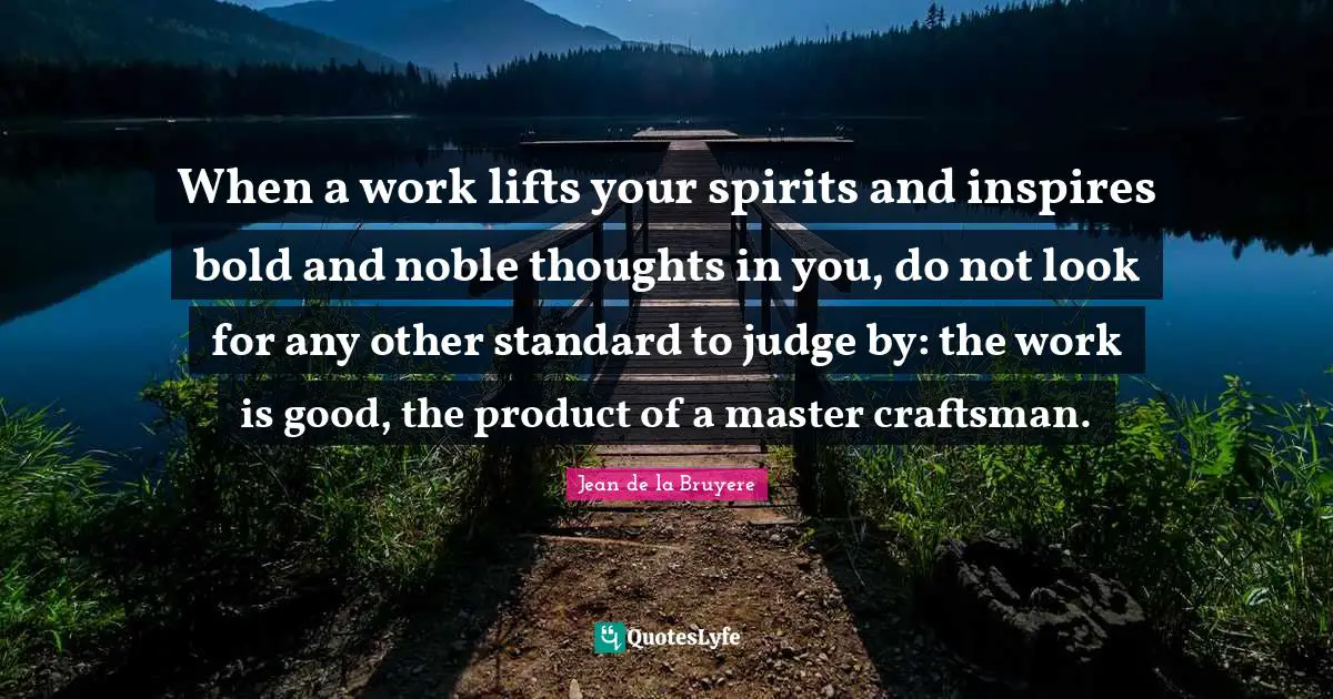 Jean De La Bruyere Quotes: "When a work lifts your spirits and inspires bold and noble thoughts in you, do not look for any other standard to judge by: the work is good, the product of a master craftsman."