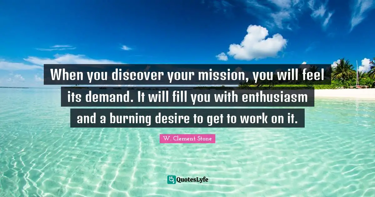 Mission Quotes: "When you discover your mission, you will feel its demand. It will fill you with enthusiasm and a burning desire to get to work on it."