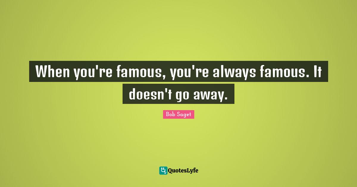 When you're famous, you're always famous. It doesn't go away.