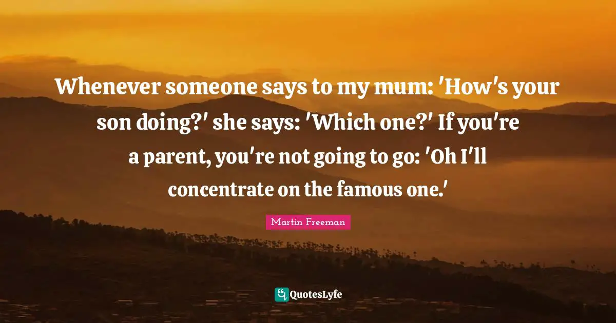Whenever someone says to my mum: 'How's your son doing?' she says: 'Which one?' If you're a parent, you're not going to go: 'Oh I'll concentrate on the famous one.'