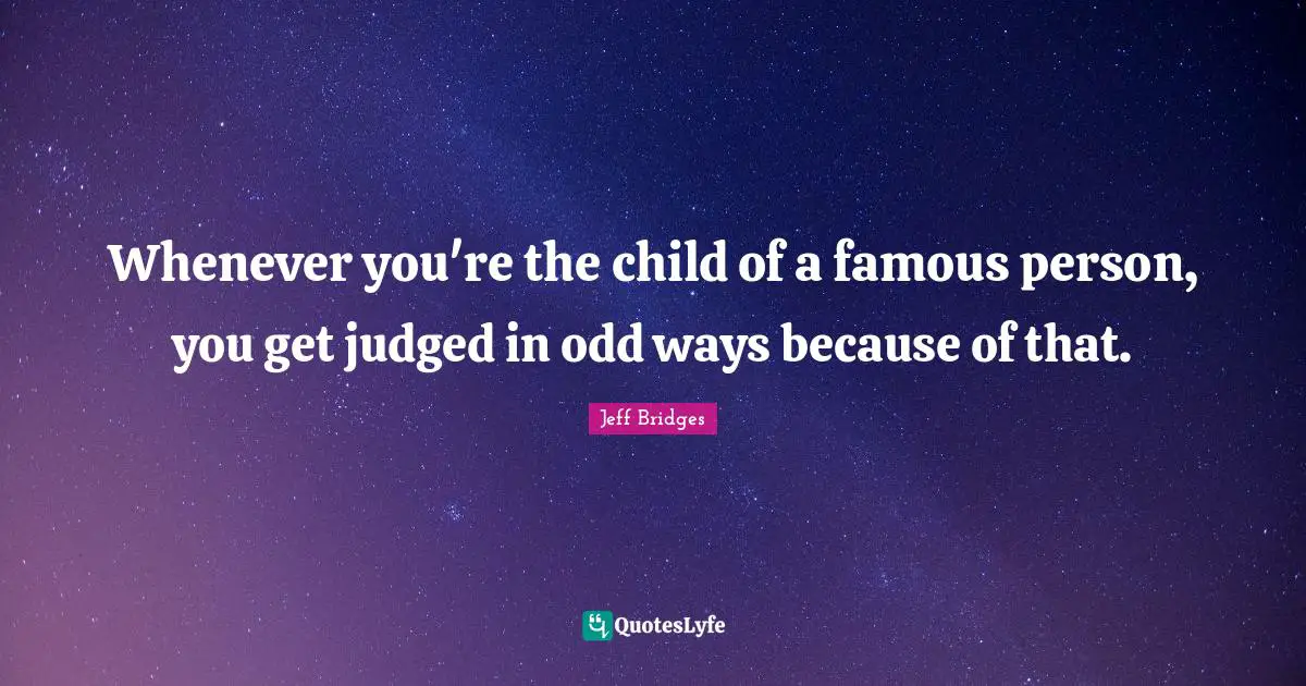 Whenever you're the child of a famous person, you get judged in odd ways because of that.