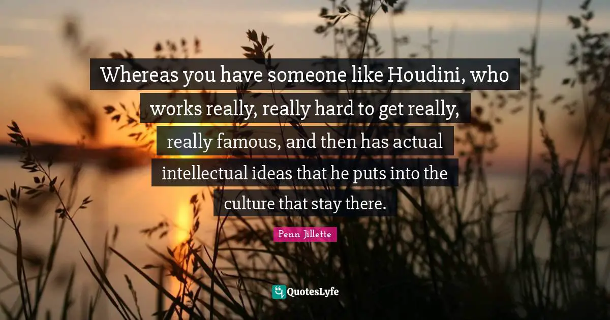 Whereas you have someone like Houdini, who works really, really hard to get really, really famous, and then has actual intellectual ideas that he puts into the culture that stay there.